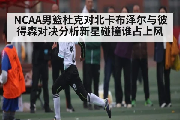 NCAA男篮杜克对北卡布泽尔与彼得森对决分析新星碰撞谁占上风