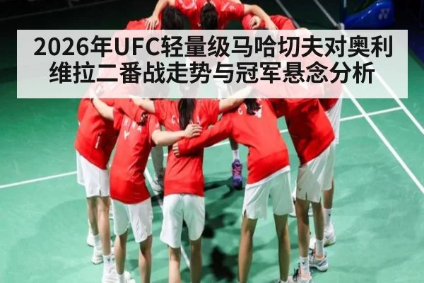 2026年UFC轻量级马哈切夫对奥利维拉二番战走势与冠军悬念分析