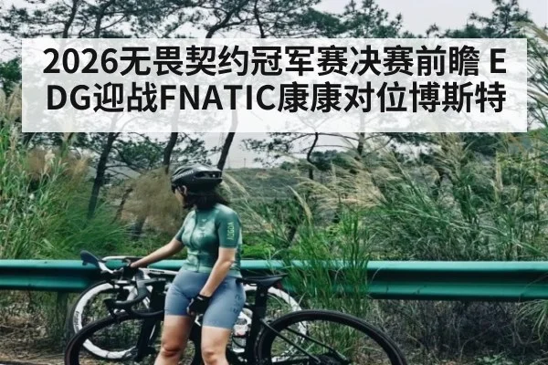 2026无畏契约冠军赛决赛前瞻 EDG迎战FNATIC康康对位博斯特